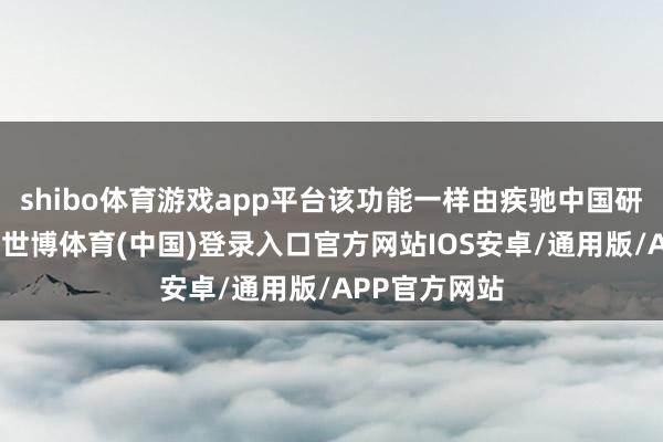 shibo体育游戏app平台该功能一样由疾驰中国研发团队主导-世博体育(中国)登录入口官方网站IOS安卓/通用版/APP官方网站
