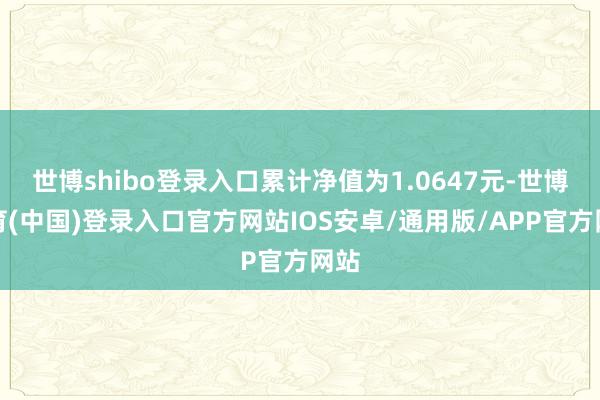 世博shibo登录入口累计净值为1.0647元-世博体育(中国)登录入口官方网站IOS安卓/通用版/APP官方网站