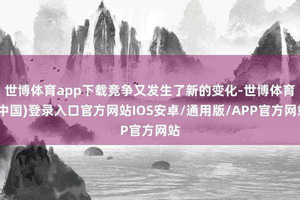 世博体育app下载竞争又发生了新的变化-世博体育(中国)登录入口官方网站IOS安卓/通用版/APP官方网站