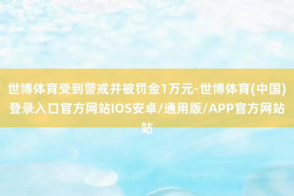 世博体育受到警戒并被罚金1万元-世博体育(中国)登录入口官方网站IOS安卓/通用版/APP官方网站
