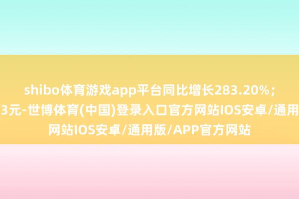 shibo体育游戏app平台同比增长283.20%；基本每股收益2.33元-世博体育(中国)登录入口官方网站IOS安卓/通用版/APP官方网站