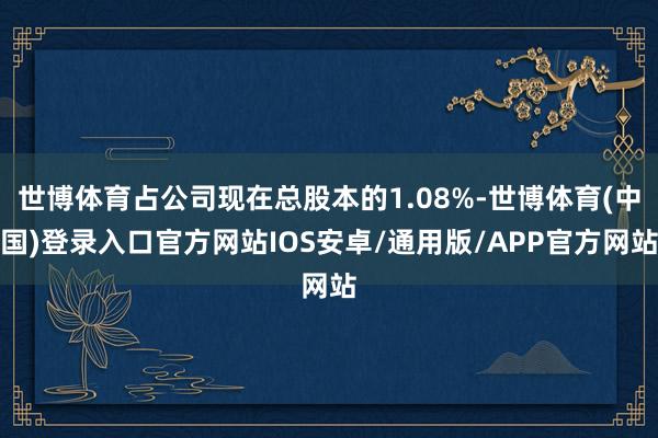世博体育占公司现在总股本的1.08%-世博体育(中国)登录入口官方网站IOS安卓/通用版/APP官方网站