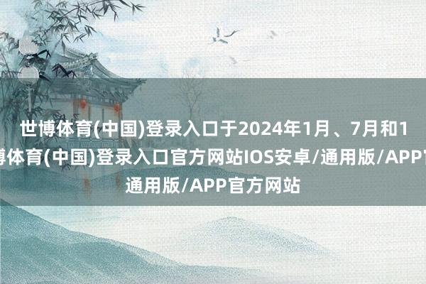 世博体育(中国)登录入口于2024年1月、7月和10月-世博体育(中国)登录入口官方网站IOS安卓/通用版/APP官方网站