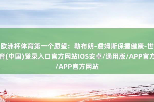 欧洲杯体育第一个愿望:勒布朗–詹姆斯保握健康-世博体育(中国)登录入口官方网站IOS安卓/通用版/APP官方网站