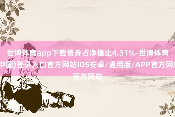 世博体育app下载债券占净值比4.31%-世博体育(中国)登录入口官方网站IOS安卓/通用版/APP官方网站