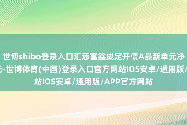 世博shibo登录入口汇添富鑫成定开债A最新单元净值为1.0877元-世博体育(中国)登录入口官方网站IOS安卓/通用版/APP官方网站