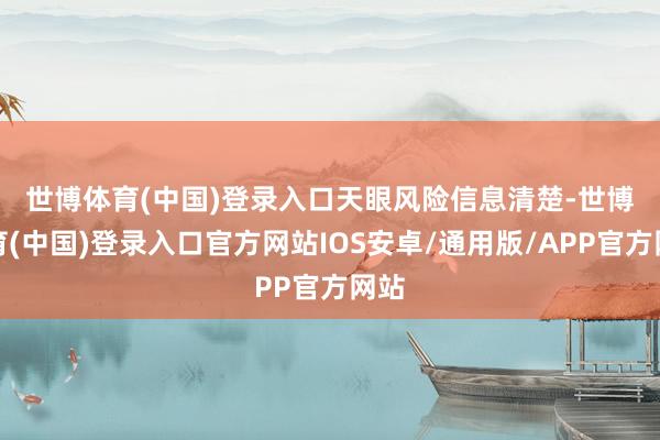 世博体育(中国)登录入口 天眼风险信息清楚-世博体育(中国)登录入口官方网站IOS安卓/通用版/APP官方网站