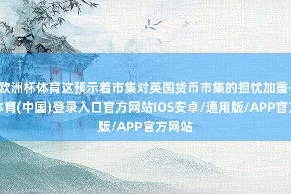 欧洲杯体育这预示着市集对英国货币市集的担忧加重-世博体育(中国)登录入口官方网站IOS安卓/通用版/APP官方网站