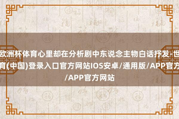 欧洲杯体育心里却在分析剧中东说念主物白话抒发-世博体育(中国)登录入口官方网站IOS安卓/通用版/APP官方网站