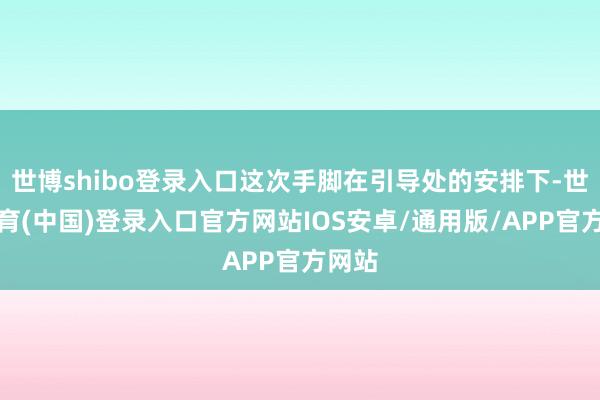 世博shibo登录入口这次手脚在引导处的安排下-世博体育(中国)登录入口官方网站IOS安卓/通用版/APP官方网站