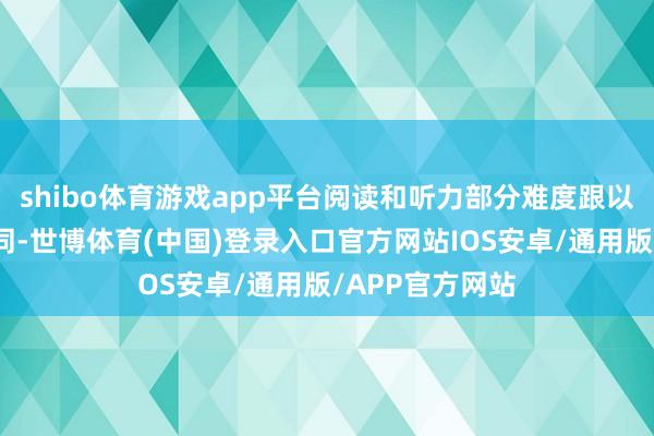 shibo体育游戏app平台阅读和听力部分难度跟以往模考难度雷同-世博体育(中国)登录入口官方网站IOS安卓/通用版/APP官方网站