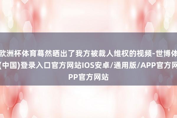 欧洲杯体育蓦然晒出了我方被裁人维权的视频-世博体育(中国)登录入口官方网站IOS安卓/通用版/APP官方网站