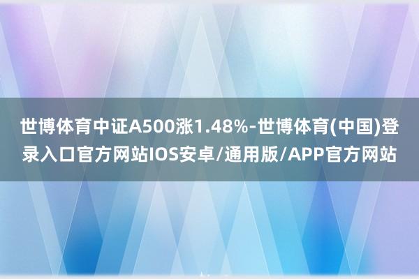 世博体育中证A500涨1.48%-世博体育(中国)登录入口官方网站IOS安卓/通用版/APP官方网站