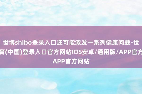 世博shibo登录入口还可能激发一系列健康问题-世博体育(中国)登录入口官方网站IOS安卓/通用版/APP官方网站