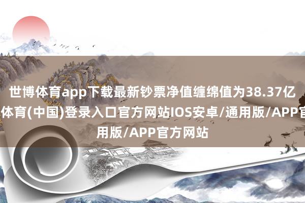 世博体育app下载最新钞票净值缠绵值为38.37亿元-世博体育(中国)登录入口官方网站IOS安卓/通用版/APP官方网站