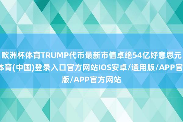 欧洲杯体育TRUMP代币最新市值卓绝54亿好意思元-世博体育(中国)登录入口官方网站IOS安卓/通用版/APP官方网站