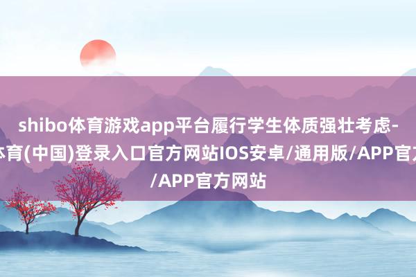 shibo体育游戏app平台履行学生体质强壮考虑-世博体育(中国)登录入口官方网站IOS安卓/通用版/APP官方网站