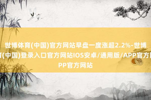 世博体育(中国)官方网站早盘一度涨超2.2%-世博体育(中国)登录入口官方网站IOS安卓/通用版/APP官方网站
