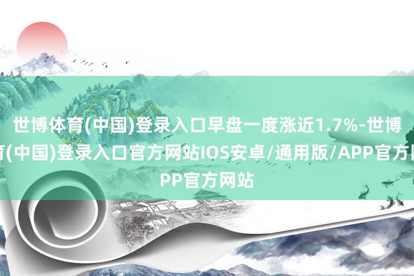 世博体育(中国)登录入口早盘一度涨近1.7%-世博体育(中国)登录入口官方网站IOS安卓/通用版/APP官方网站