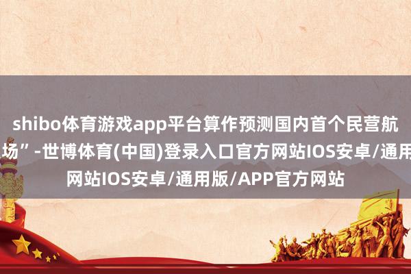 shibo体育游戏app平台算作预测国内首个民营航发“试真金不怕火场”-世博体育(中国)登录入口官方网站IOS安卓/通用版/APP官方网站