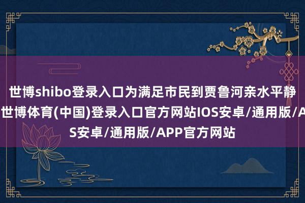 世博shibo登录入口为满足市民到贾鲁河亲水平静文娱的需求-世博体育(中国)登录入口官方网站IOS安卓/通用版/APP官方网站