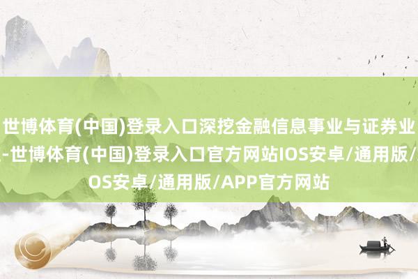 世博体育(中国)登录入口深挖金融信息事业与证券业务的协同效应-世博体育(中国)登录入口官方网站IOS安卓/通用版/APP官方网站