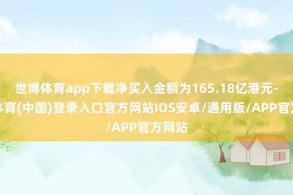 世博体育app下载净买入金额为165.18亿港元-世博体育(中国)登录入口官方网站IOS安卓/通用版/APP官方网站