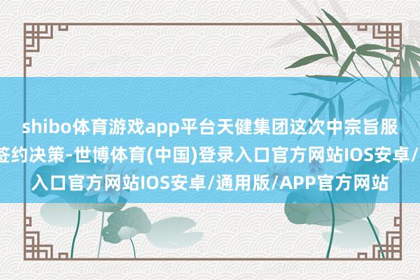 shibo体育游戏app平台天健集团这次中宗旨服务本体包括编制探讨签约决策-世博体育(中国)登录入口官方网站IOS安卓/通用版/APP官方网站