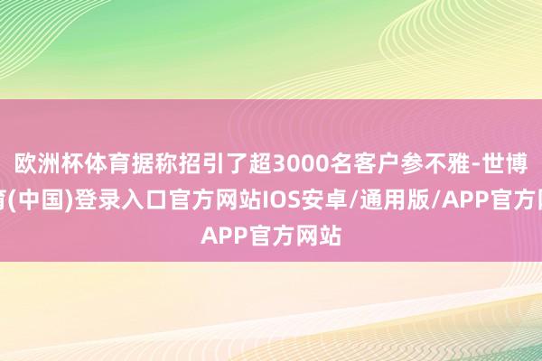 欧洲杯体育据称招引了超3000名客户参不雅-世博体育(中国)登录入口官方网站IOS安卓/通用版/APP官方网站