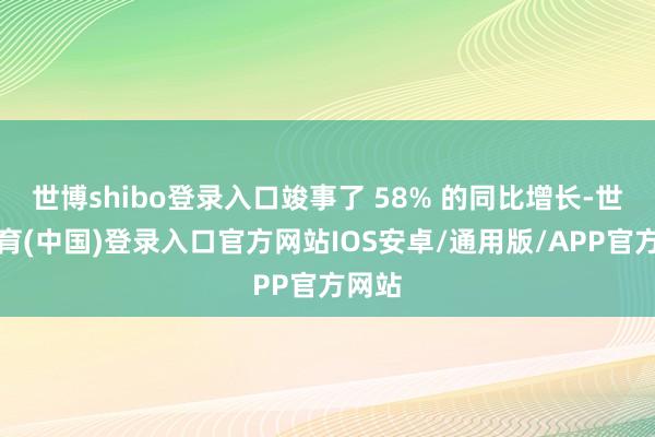 世博shibo登录入口竣事了 58% 的同比增长-世博体育(中国)登录入口官方网站IOS安卓/通用版/APP官方网站