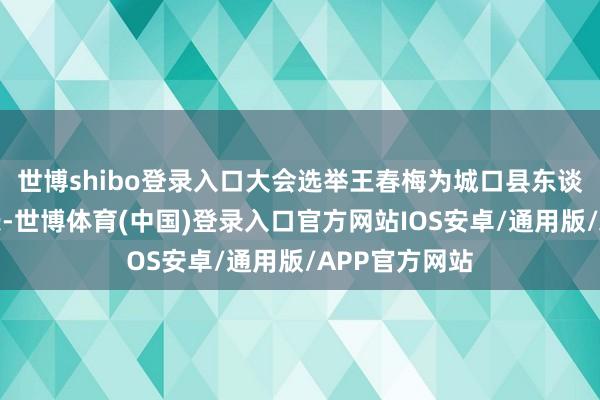 世博shibo登录入口大会选举王春梅为城口县东谈主民政府县长-世博体育(中国)登录入口官方网站IOS安卓/通用版/APP官方网站