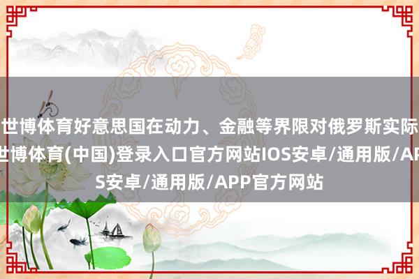世博体育好意思国在动力、金融等界限对俄罗斯实际大宗制裁-世博体育(中国)登录入口官方网站IOS安卓/通用版/APP官方网站