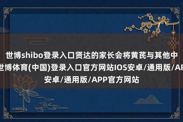 世博shibo登录入口贤达的家长会将黄芪与其他中药材搭配-世博体育(中国)登录入口官方网站IOS安卓/通用版/APP官方网站