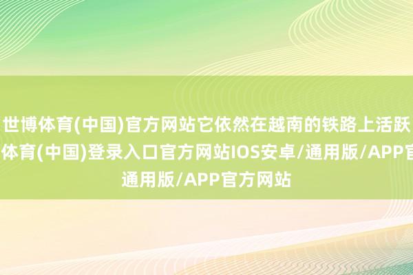 世博体育(中国)官方网站它依然在越南的铁路上活跃着-世博体育(中国)登录入口官方网站IOS安卓/通用版/APP官方网站