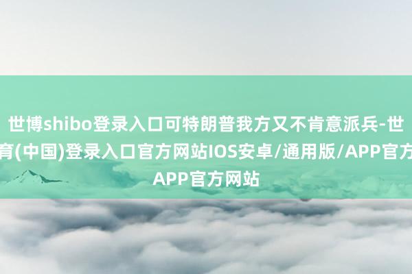 世博shibo登录入口可特朗普我方又不肯意派兵-世博体育(中国)登录入口官方网站IOS安卓/通用版/APP官方网站