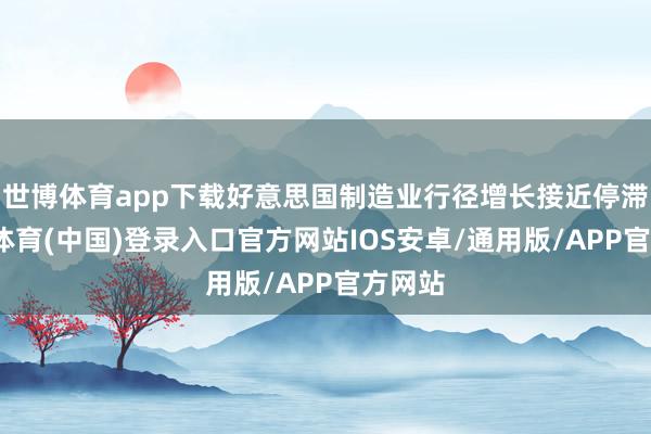 世博体育app下载好意思国制造业行径增长接近停滞-世博体育(中国)登录入口官方网站IOS安卓/通用版/APP官方网站