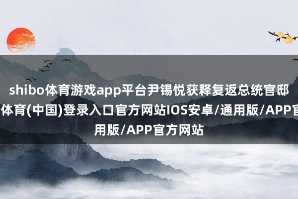 shibo体育游戏app平台尹锡悦获释复返总统官邸后-世博体育(中国)登录入口官方网站IOS安卓/通用版/APP官方网站