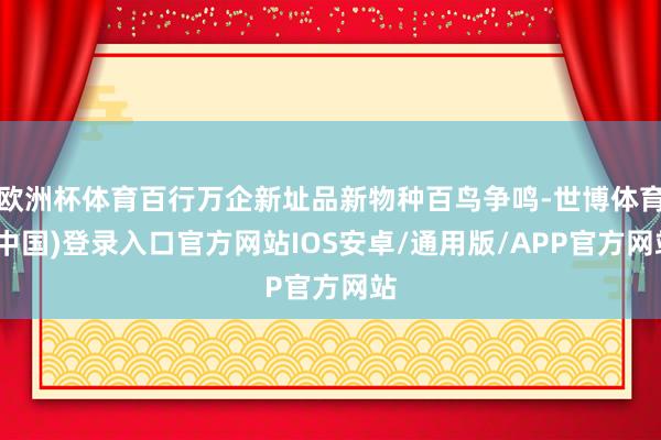 欧洲杯体育百行万企新址品新物种百鸟争鸣-世博体育(中国)登录入口官方网站IOS安卓/通用版/APP官方网站