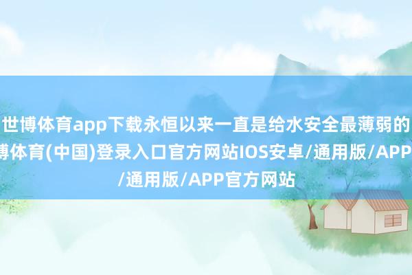 世博体育app下载永恒以来一直是给水安全最薄弱的技能-世博体育(中国)登录入口官方网站IOS安卓/通用版/APP官方网站