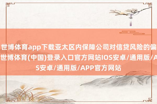 世博体育app下载亚太区内保障公司对信贷风险的偏好仍然最高-世博体育(中国)登录入口官方网站IOS安卓/通用版/APP官方网站