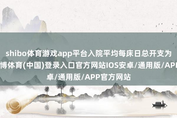 shibo体育游戏app平台入院平均每床日总开支为347元-世博体育(中国)登录入口官方网站IOS安卓/通用版/APP官方网站