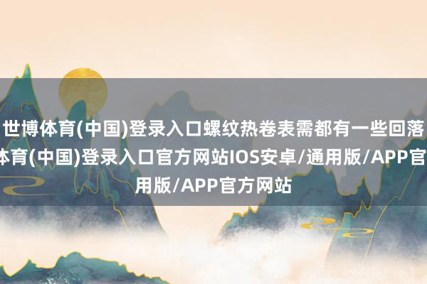 世博体育(中国)登录入口螺纹热卷表需都有一些回落-世博体育(中国)登录入口官方网站IOS安卓/通用版/APP官方网站