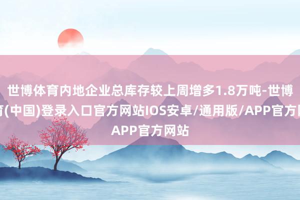 世博体育内地企业总库存较上周增多1.8万吨-世博体育(中国)登录入口官方网站IOS安卓/通用版/APP官方网站