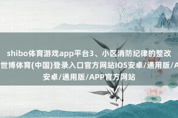 shibo体育游戏app平台3、小区消防纪律的整改年后已复工-世博体育(中国)登录入口官方网站IOS安卓/通用版/APP官方网站
