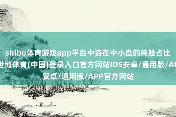shibo体育游戏app平台中资在中小盘的持股占比已达42%-世博体育(中国)登录入口官方网站IOS安卓/通用版/APP官方网站