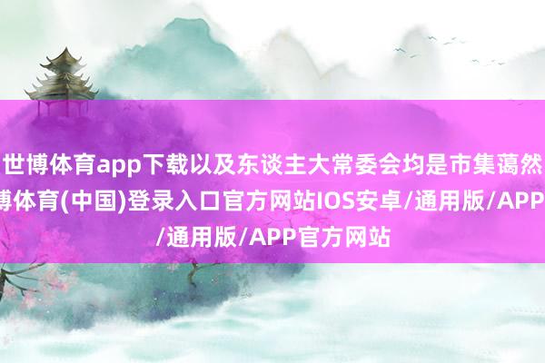 世博体育app下载以及东谈主大常委会均是市集蔼然目心-世博体育(中国)登录入口官方网站IOS安卓/通用版/APP官方网站