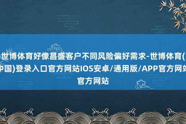 世博体育好像昌盛客户不同风险偏好需求-世博体育(中国)登录入口官方网站IOS安卓/通用版/APP官方网站