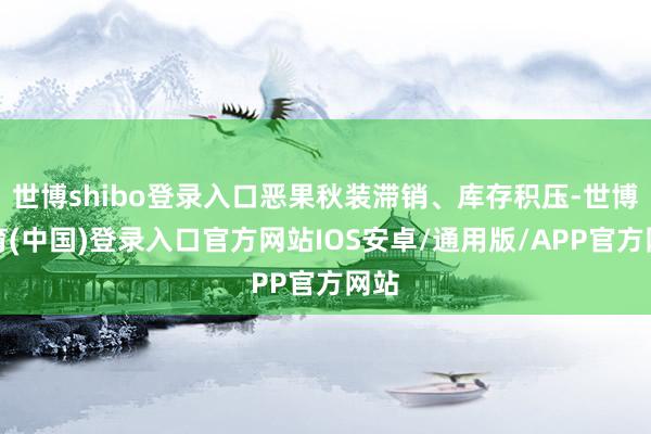 世博shibo登录入口恶果秋装滞销、库存积压-世博体育(中国)登录入口官方网站IOS安卓/通用版/APP官方网站