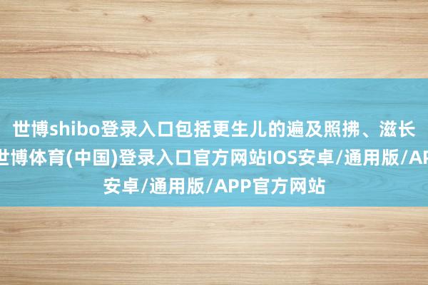 世博shibo登录入口包括更生儿的遍及照拂、滋长发育监测-世博体育(中国)登录入口官方网站IOS安卓/通用版/APP官方网站