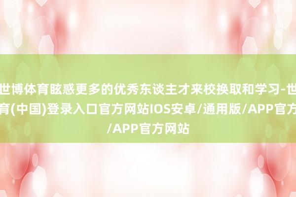 世博体育眩惑更多的优秀东谈主才来校换取和学习-世博体育(中国)登录入口官方网站IOS安卓/通用版/APP官方网站